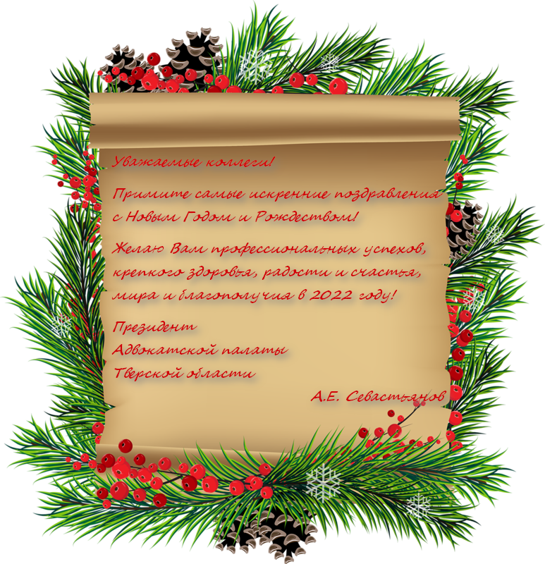 Уважаемые коллеги! 

Примите самые искренние поздравления с Новым Годом и Рождеством! 

Желаю Вам профессиональных успехов, крепкого здоровья, радости и счастья, мира и благополучия в 2022 году! 

Президент
Адвокатской палаты
 Тверской области                                               А.Е. Севастьянов